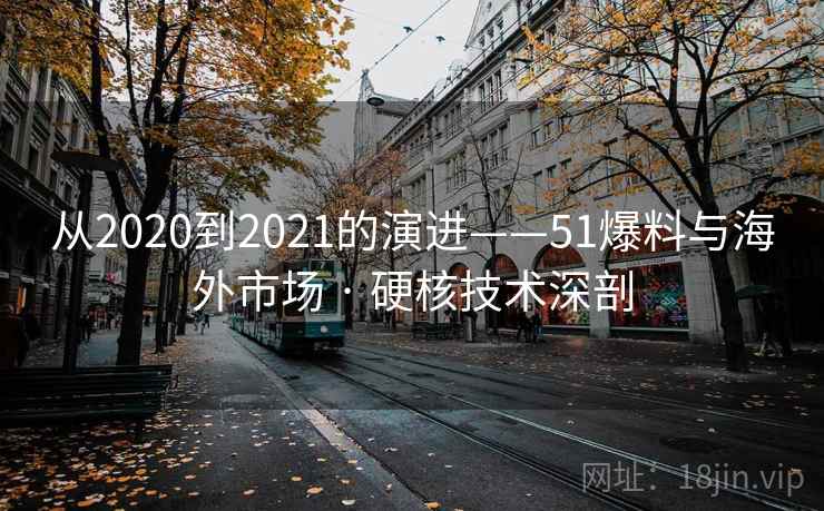 从2020到2021的演进——51爆料与海外市场 · 硬核技术深剖