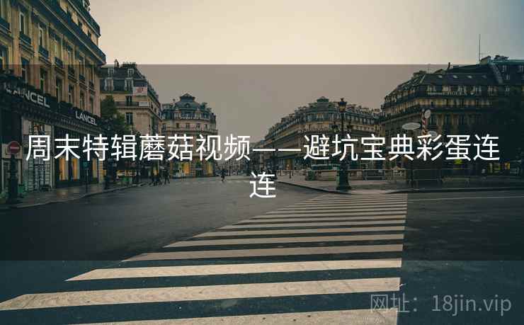 周末特辑蘑菇视频——避坑宝典彩蛋连连
