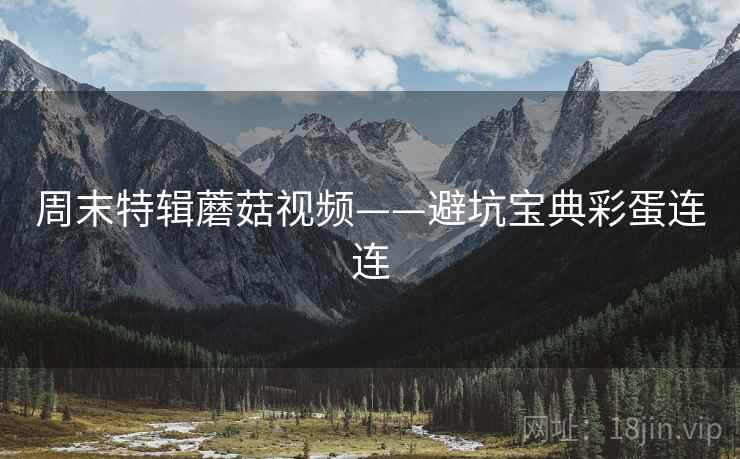 周末特辑蘑菇视频——避坑宝典彩蛋连连