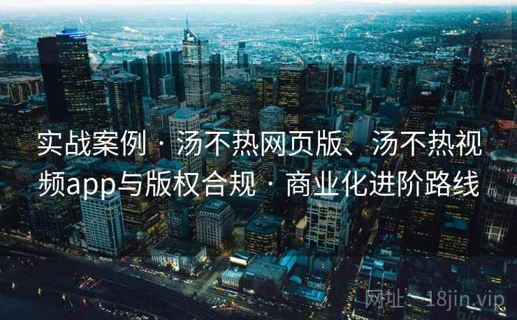 实战案例 · 汤不热网页版、汤不热视频app与版权合规 · 商业化进阶路线