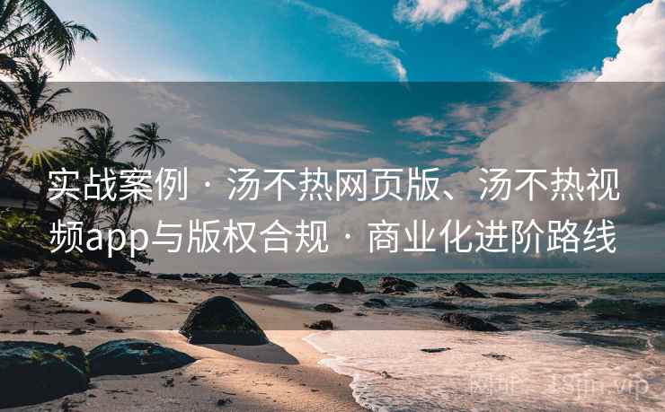 实战案例 · 汤不热网页版、汤不热视频app与版权合规 · 商业化进阶路线