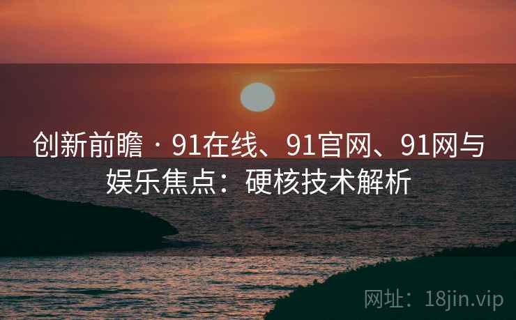 创新前瞻 · 91在线、91官网、91网与娱乐焦点：硬核技术解析