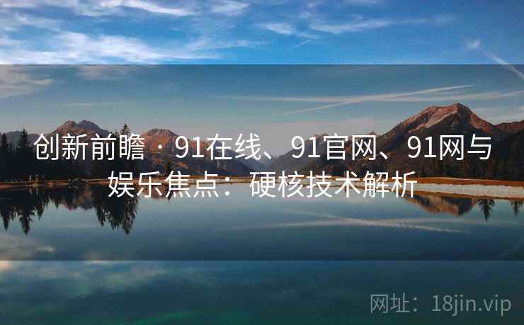 创新前瞻 · 91在线、91官网、91网与娱乐焦点：硬核技术解析
