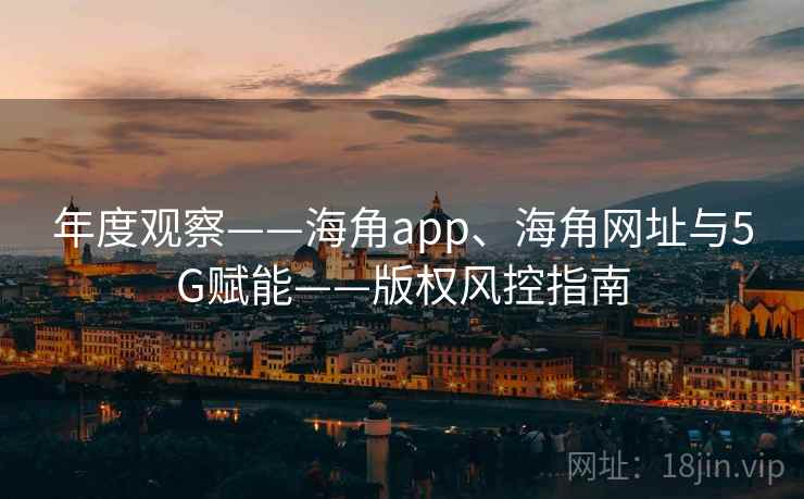年度观察——海角app、海角网址与5G赋能——版权风控指南
