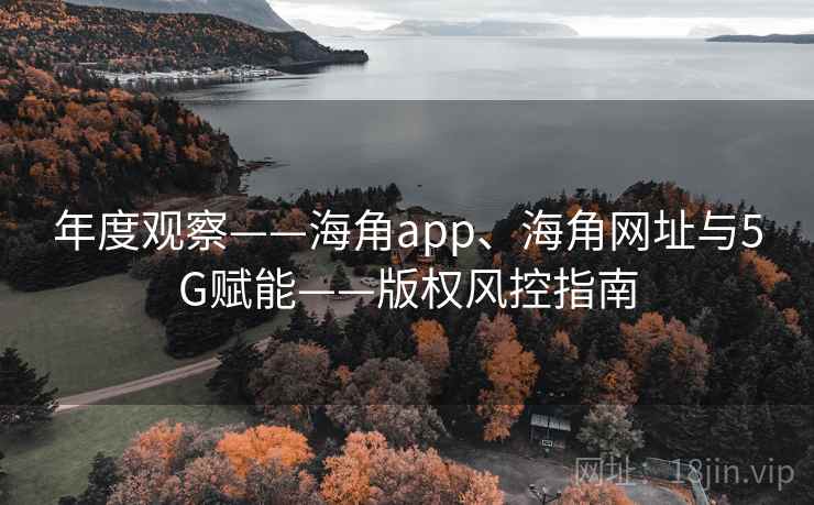 年度观察——海角app、海角网址与5G赋能——版权风控指南