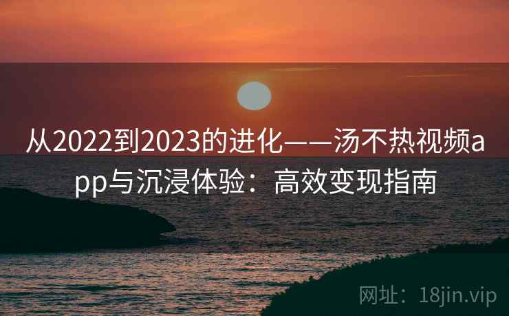 从2022到2023的进化——汤不热视频app与沉浸体验：高效变现指南