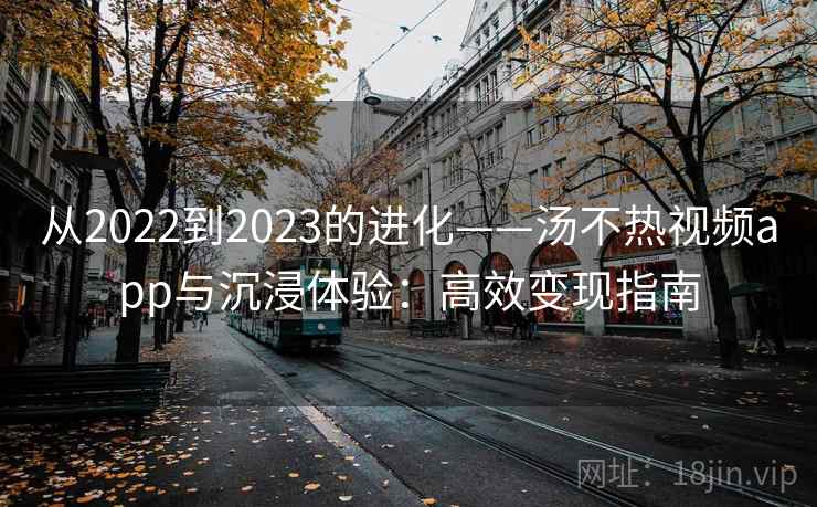 从2022到2023的进化——汤不热视频app与沉浸体验：高效变现指南