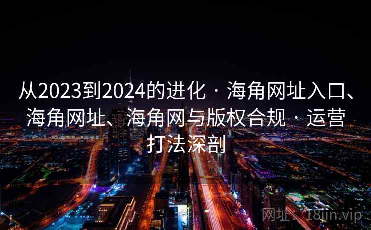 从2023到2024的进化 · 海角网址入口、海角网址、海角网与版权合规 · 运营打法深剖