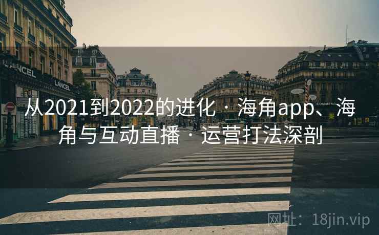 从2021到2022的进化 · 海角app、海角与互动直播 · 运营打法深剖