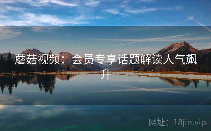 蘑菇视频：会员专享话题解读人气飙升