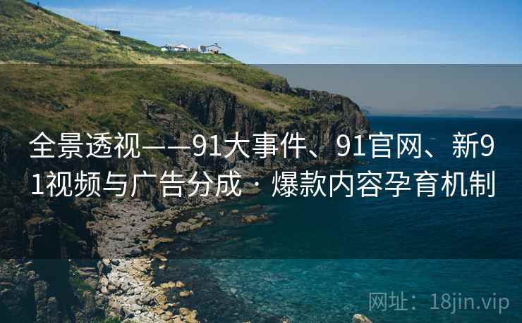 全景透视——91大事件、91官网、新91视频与广告分成 · 爆款内容孕育机制