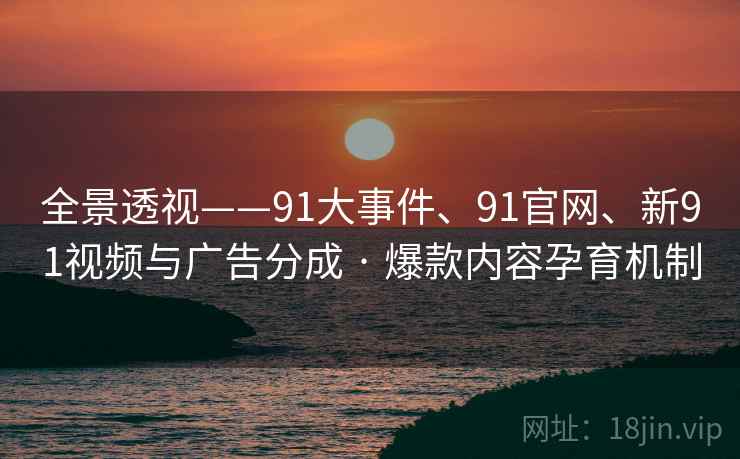 全景透视——91大事件、91官网、新91视频与广告分成 · 爆款内容孕育机制