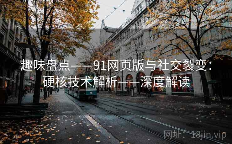趣味盘点——91网页版与社交裂变：硬核技术解析——深度解读