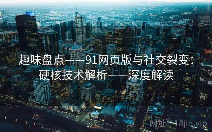 趣味盘点——91网页版与社交裂变：硬核技术解析——深度解读