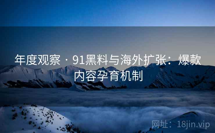年度观察 · 91黑料与海外扩张：爆款内容孕育机制