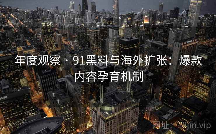 年度观察 · 91黑料与海外扩张：爆款内容孕育机制