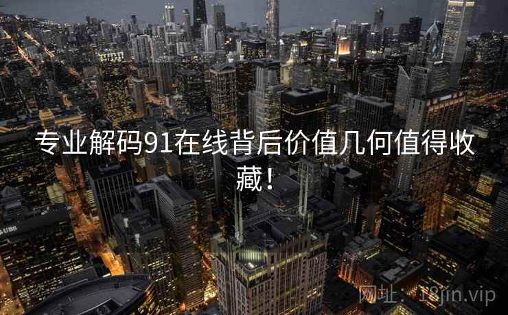 专业解码91在线背后价值几何值得收藏！