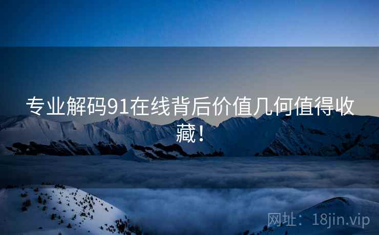 专业解码91在线背后价值几何值得收藏！