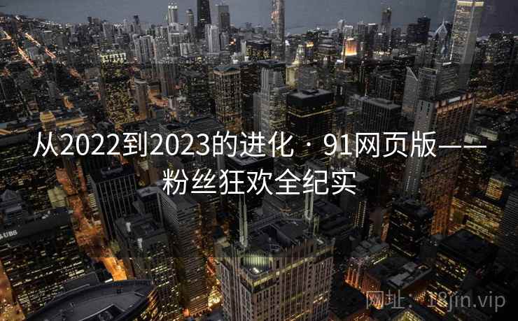 从2022到2023的进化 · 91网页版——粉丝狂欢全纪实