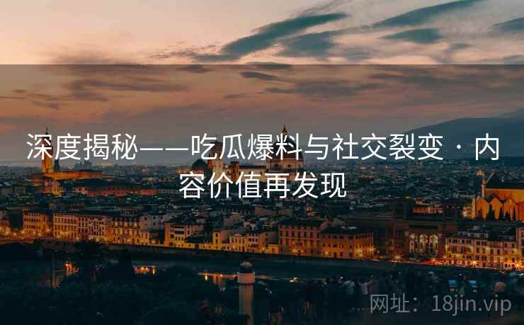 深度揭秘——吃瓜爆料与社交裂变 · 内容价值再发现