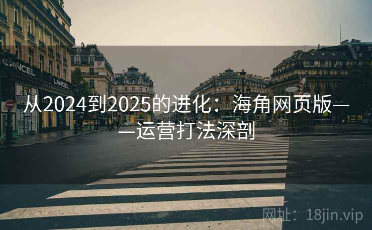 从2024到2025的进化：海角网页版——运营打法深剖