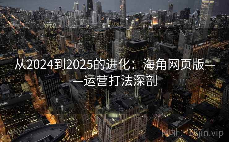 从2024到2025的进化：海角网页版——运营打法深剖