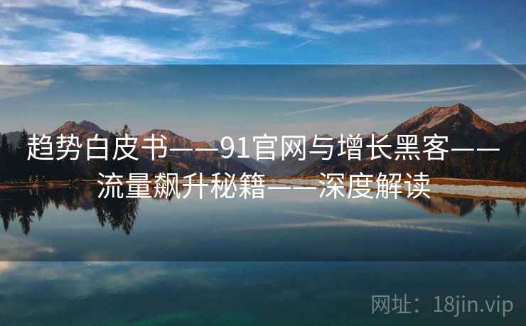 趋势白皮书——91官网与增长黑客——流量飙升秘籍——深度解读