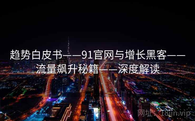 趋势白皮书——91官网与增长黑客——流量飙升秘籍——深度解读