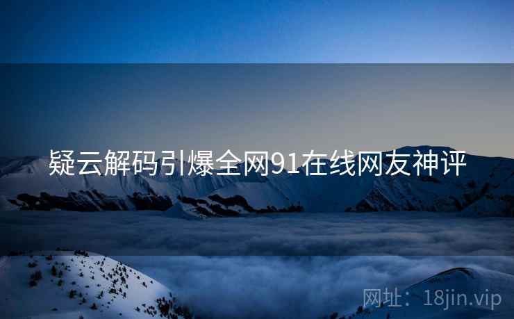 疑云解码引爆全网91在线网友神评
