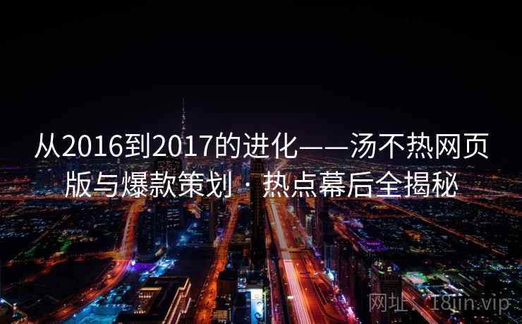 从2016到2017的进化——汤不热网页版与爆款策划 · 热点幕后全揭秘