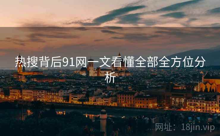 热搜背后91网一文看懂全部全方位分析