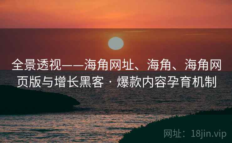 全景透视——海角网址、海角、海角网页版与增长黑客 · 爆款内容孕育机制