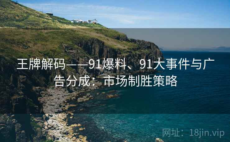 王牌解码——91爆料、91大事件与广告分成：市场制胜策略