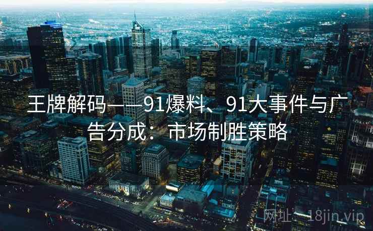 王牌解码——91爆料、91大事件与广告分成：市场制胜策略