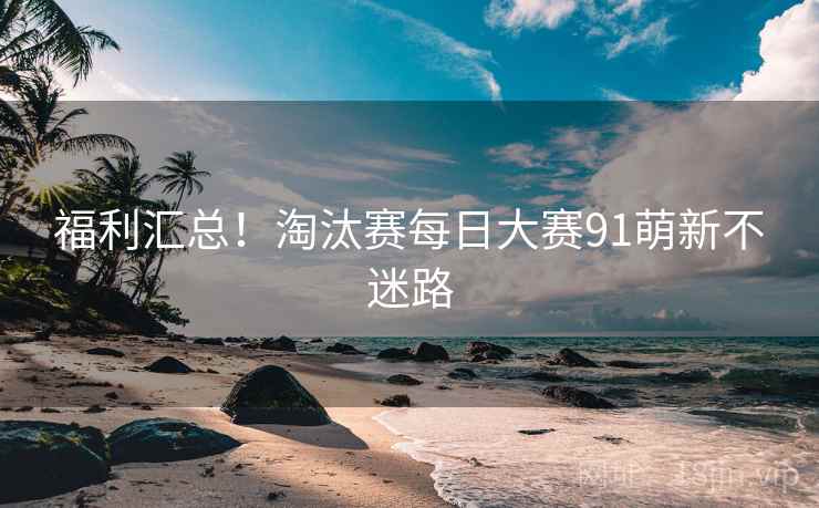 福利汇总！淘汰赛每日大赛91萌新不迷路