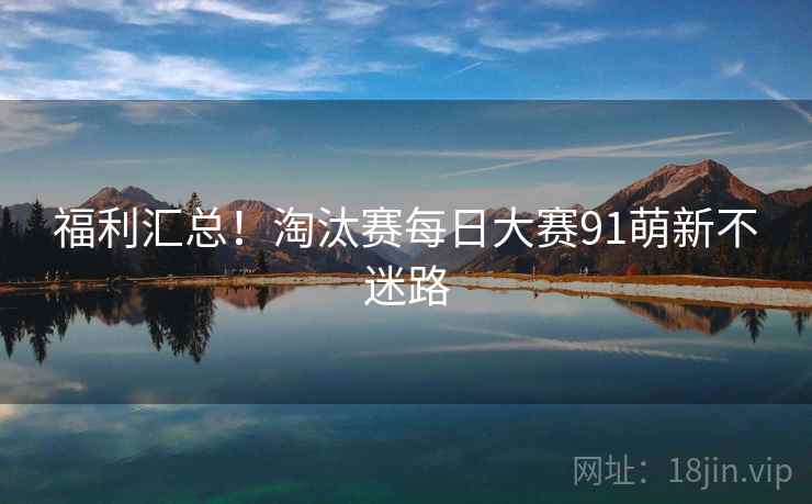 福利汇总！淘汰赛每日大赛91萌新不迷路