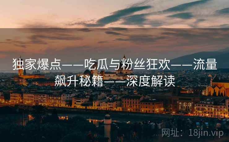独家爆点——吃瓜与粉丝狂欢——流量飙升秘籍——深度解读