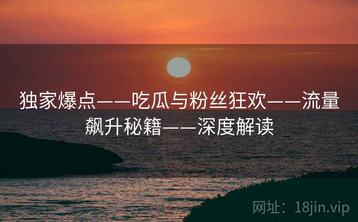 独家爆点——吃瓜与粉丝狂欢——流量飙升秘籍——深度解读