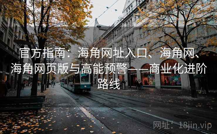 官方指南：海角网址入口、海角网、海角网页版与高能预警——商业化进阶路线