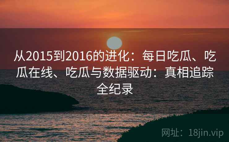 从2015到2016的进化：每日吃瓜、吃瓜在线、吃瓜与数据驱动：真相追踪全纪录