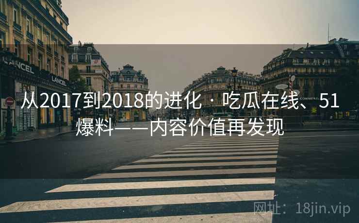 从2017到2018的进化 · 吃瓜在线、51爆料——内容价值再发现