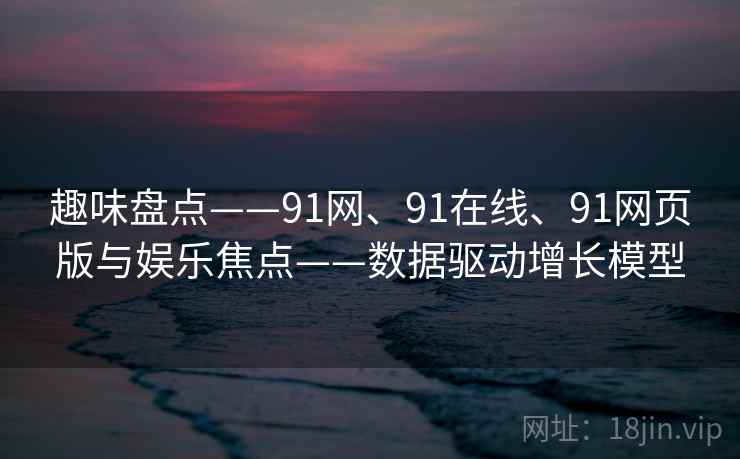 趣味盘点——91网、91在线、91网页版与娱乐焦点——数据驱动增长模型