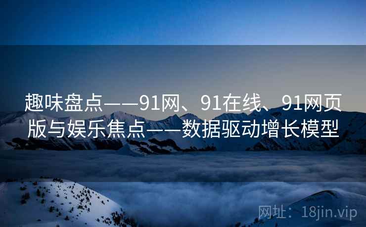 趣味盘点——91网、91在线、91网页版与娱乐焦点——数据驱动增长模型