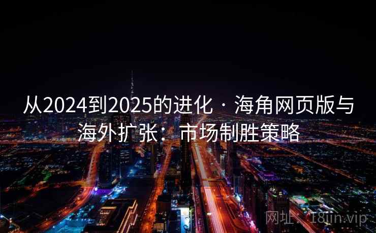 从2024到2025的进化 · 海角网页版与海外扩张：市场制胜策略