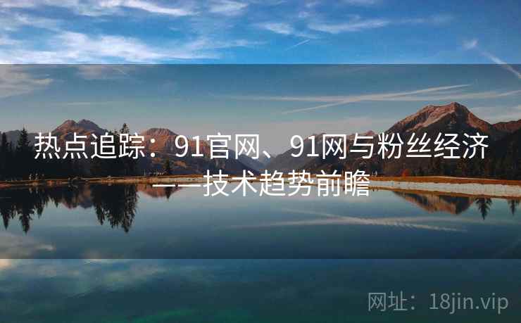 热点追踪：91官网、91网与粉丝经济——技术趋势前瞻