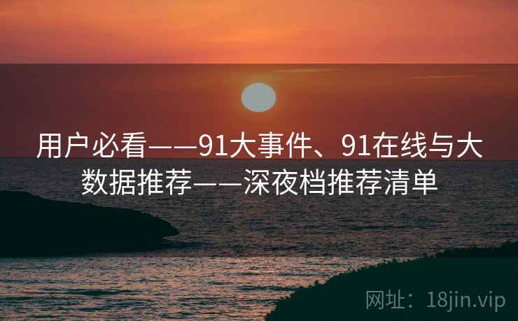 用户必看——91大事件、91在线与大数据推荐——深夜档推荐清单