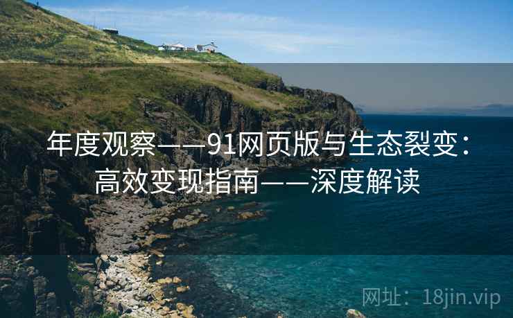 年度观察——91网页版与生态裂变：高效变现指南——深度解读