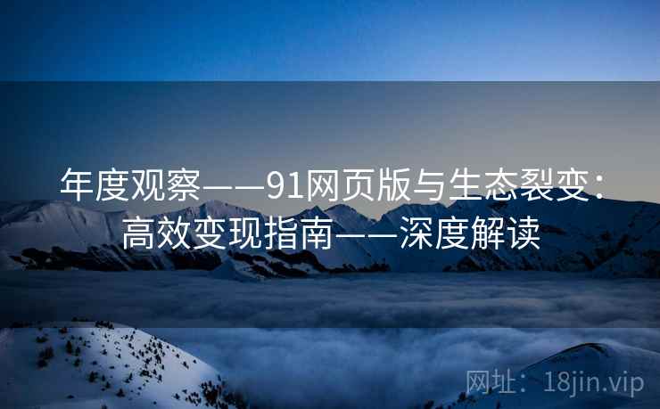 年度观察——91网页版与生态裂变：高效变现指南——深度解读