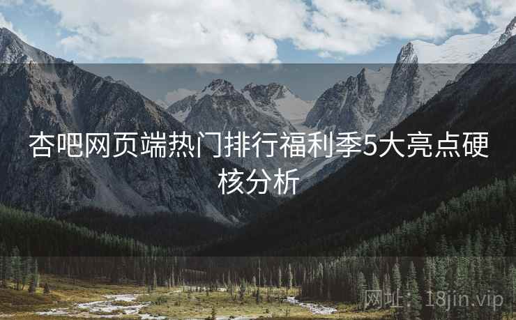 杏吧网页端热门排行福利季5大亮点硬核分析