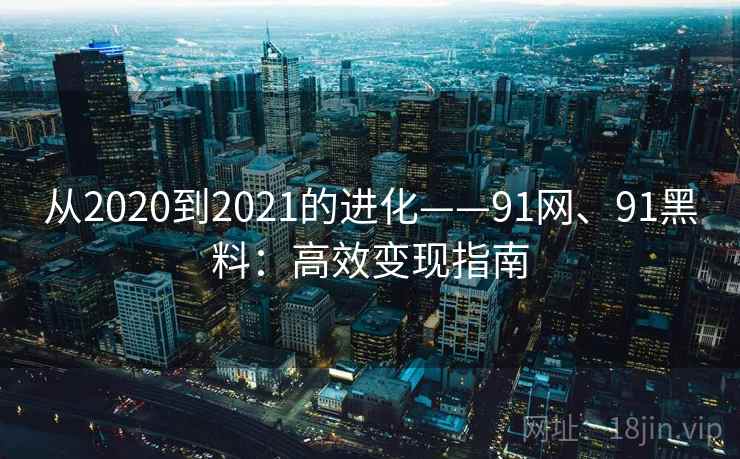 从2020到2021的进化——91网、91黑料：高效变现指南